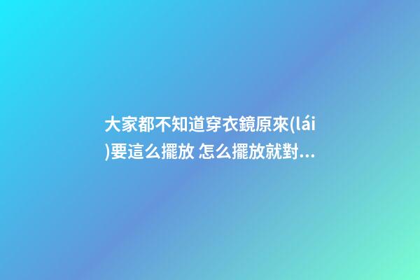 大家都不知道穿衣鏡原來(lái)要這么擺放 怎么擺放就對(duì)了